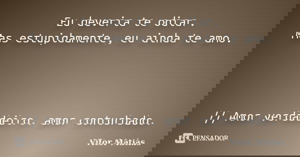 Eu deveria te odiar. Mas estupidamente, eu ainda te amo. // Amor verdadeiro. amor conturbado.... Frase de Vitor Matias.