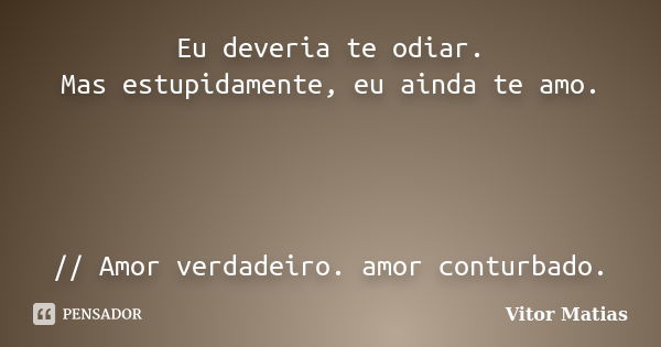 Eu deveria te odiar. Mas estupidamente, eu ainda te amo. // Amor verdadeiro. amor conturbado.... Frase de Vitor Matias.