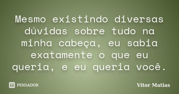 Mesmo existindo diversas dúvidas sobre tudo na minha cabeça, eu sabia exatamente o que eu queria, e eu queria você.... Frase de Vitor Matias.