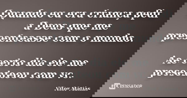 Quando eu era criança pedi a Deus que me presenteasse com o mundo. Ae certo dia ele me presenteou com vc.... Frase de Vitor Matias.