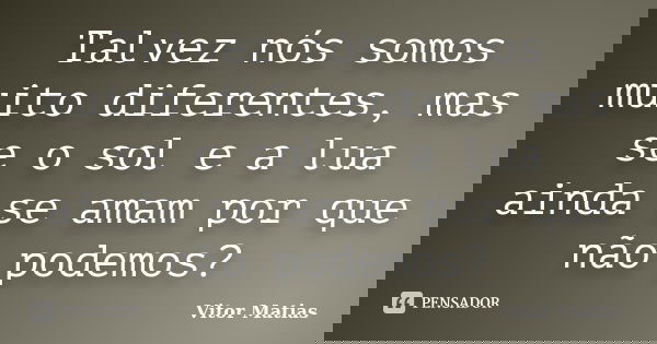 Talvez nós somos muito diferentes, mas se o sol e a lua ainda se amam por que não podemos?... Frase de Vitor Matias.