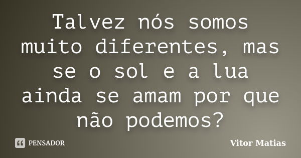 Talvez nós somos muito diferentes, mas se o sol e a lua ainda se amam por que não podemos?... Frase de Vitor Matias.