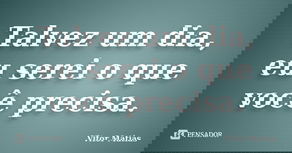 Talvez um dia, eu serei o que você precisa.... Frase de Vitor Matias.