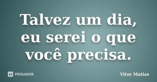 Talvez um dia, eu serei o que você precisa.... Frase de Vitor Matias.