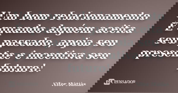 Um bom relacionamento É quando alguém aceita seu passado, apoia seu presente e incentiva seu futuro!... Frase de Vitor Matias.