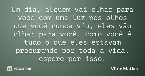 Um dia, alguém vai olhar para você com uma luz nos olhos que você nunca viu, eles vão olhar para você, como você é tudo o que eles estavam procurando por toda a... Frase de Vitor Matias.