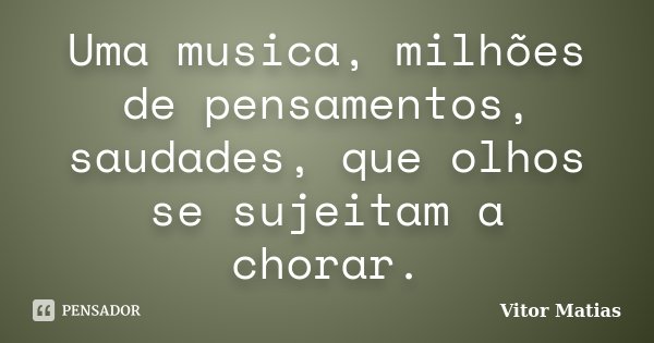 Uma musica, milhões de pensamentos, saudades, que olhos se sujeitam a chorar.... Frase de Vitor Matias.