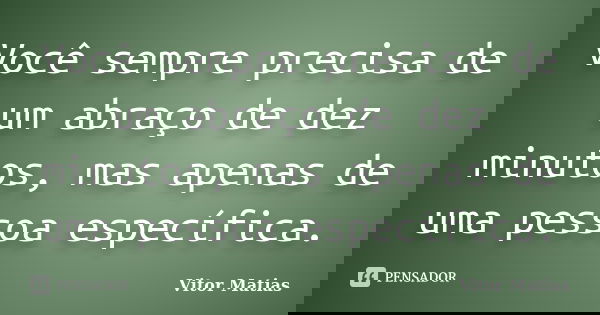 Você sempre precisa de um abraço de dez minutos, mas apenas de uma pessoa específica.... Frase de Vitor Matias.