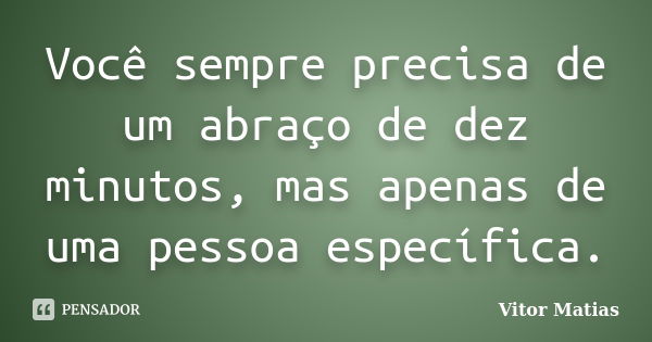 Você sempre precisa de um abraço de dez minutos, mas apenas de uma pessoa específica.... Frase de Vitor Matias.