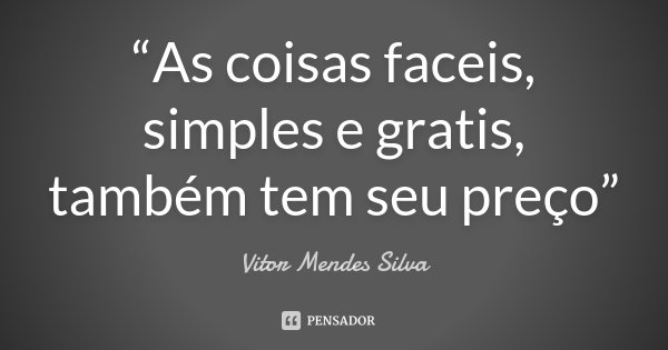 “As coisas faceis, simples e gratis, também tem seu preço”... Frase de Vitor Mendes Silva.