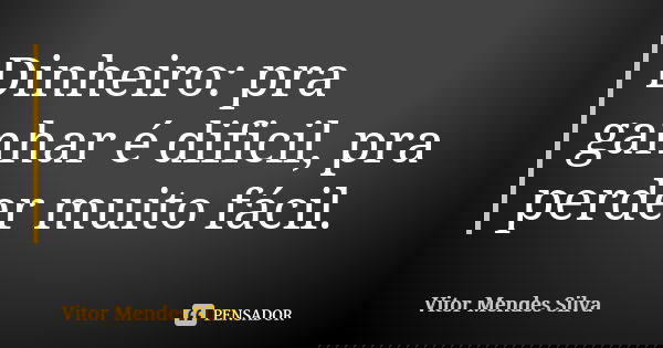 Dinheiro: pra ganhar é dificil, pra perder muito fácil.... Frase de Vitor Mendes Silva.