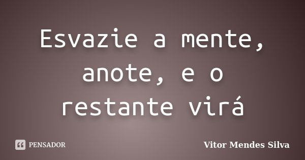 Esvazie a mente, anote, e o restante virá... Frase de Vitor Mendes Silva.
