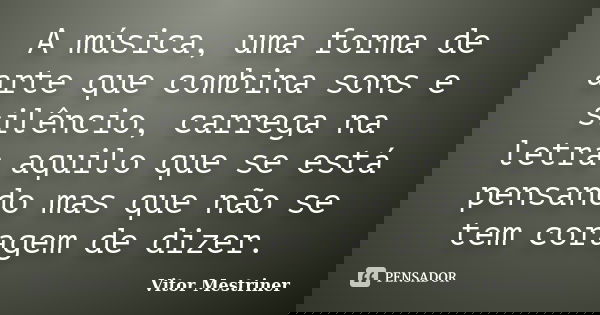 A música, uma forma de arte que combina sons e silêncio, carrega na letra aquilo que se está pensando mas que não se tem coragem de dizer.... Frase de Vitor Mestriner.