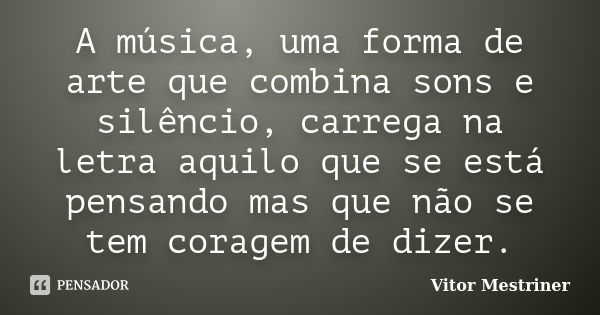 A música, uma forma de arte que combina sons e silêncio, carrega na letra aquilo que se está pensando mas que não se tem coragem de dizer.... Frase de Vitor Mestriner.