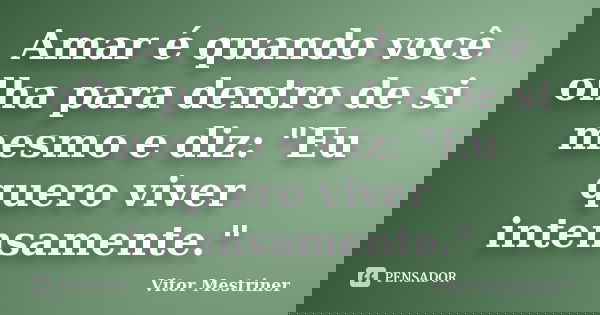 Amar é quando você olha para dentro de si mesmo e diz: "Eu quero viver intensamente."... Frase de Vitor Mestriner.