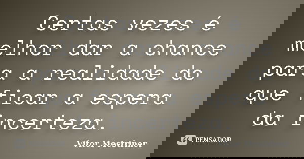 Certas vezes é melhor dar a chance para a realidade do que ficar a espera da incerteza.... Frase de Vitor Mestriner.