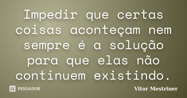 Impedir que certas coisas aconteçam nem sempre é a solução para que elas não continuem existindo.... Frase de Vitor Mestriner.