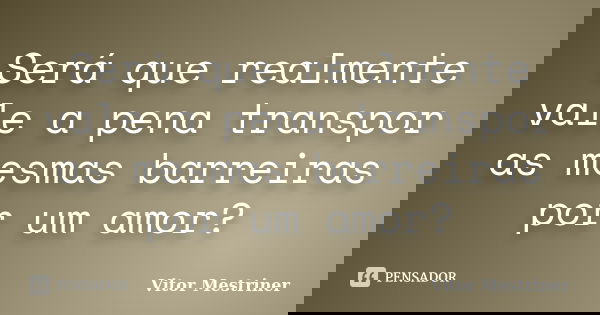 Será que realmente vale a pena transpor as mesmas barreiras por um amor?... Frase de Vitor Mestriner.