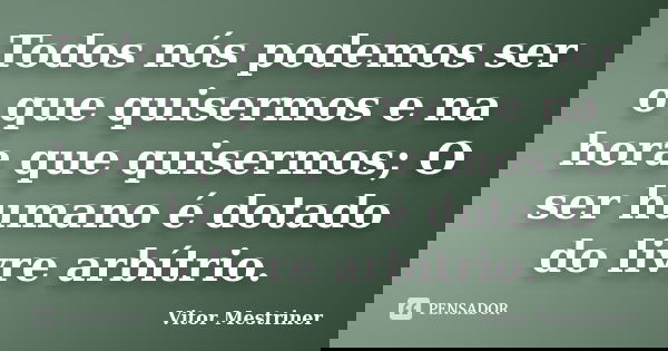 Todos nós podemos ser o que quisermos e na hora que quisermos; O ser humano é dotado do livre arbítrio.... Frase de Vitor Mestriner.