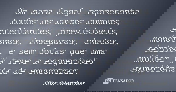 Um cara legal representa todos os caras comuns, entediantes, previsíveis, monótonos, inseguros, chatos, sérios, e sem bolas que uma mulher já teve a esquecível ... Frase de Vitor Mestriner.