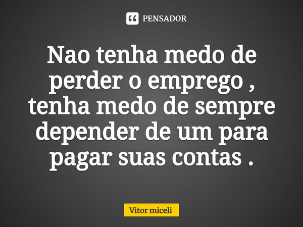 ⁠Nao tenha medo de perder o emprego , tenha medo de sempre depender de um para pagar suas contas .... Frase de Vitor Miceli.