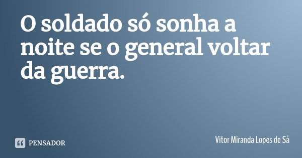O soldado só sonha a noite se o general voltar da guerra.... Frase de Vitor Miranda Lopes de Sá.