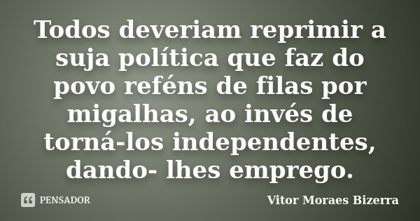 Todos deveriam reprimir a suja política que faz do povo reféns de filas por migalhas, ao invés de torná-los independentes, dando- lhes emprego.... Frase de Vitor Moraes Bizerra.