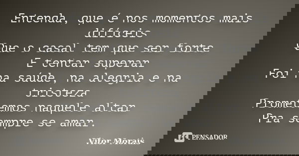 Entenda, que é nos momentos mais difíceis Que o casal tem que ser forte E tentar superar Foi na saúde, na alegria e na tristeza Prometemos naquele altar Pra sem... Frase de Vitor Morais.