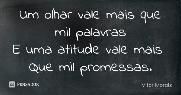 Um olhar vale mais que mil palavras E uma atitude vale mais Que mil promessas.... Frase de Vitor Morais.