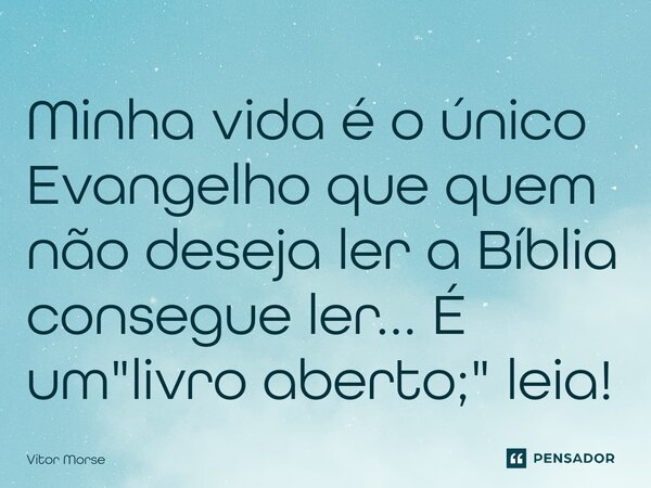 Minha vida é o único Evangelho que quem não deseja ler a Bíblia consegue ler... É um "livro aberto;" leia!... Frase de Vitor Morse.