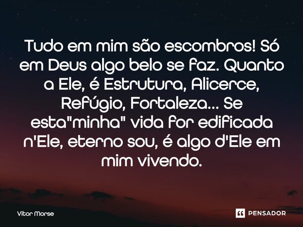 ⁠Tudo em mim são escombros! Só em Deus algo belo se faz. Quanto a Ele, é Estrutura, Alicerce, Refúgio, Fortaleza... Se esta "minha" vida for edificada... Frase de Vitor Morse.