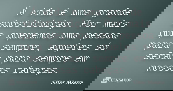 Á vida é uma grande substituição. Por mais que queremos uma pessoa para sempre, aqueles só serão para sempre em nossas cabeças.... Frase de Vítor Moura.