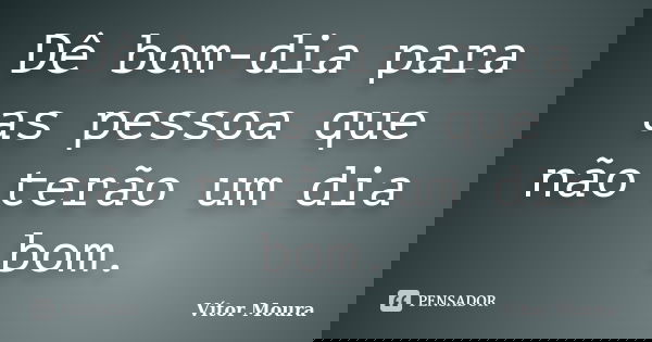 Dê bom-dia para as pessoa que não terão um dia bom.... Frase de Vítor Moura.