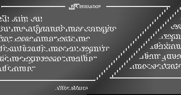 Eu, sim, eu. estou me afogando mas consigo respirar, esse amor esta me deixando sufocado, mas eu respiro bem. queria me expressar melhor mas se trata do amor.... Frase de Vitor Moura.
