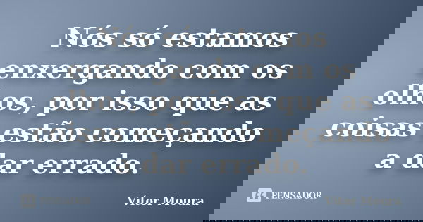 Nós só estamos enxergando com os olhos, por isso que as coisas estão começando a dar errado.... Frase de Vítor Moura.