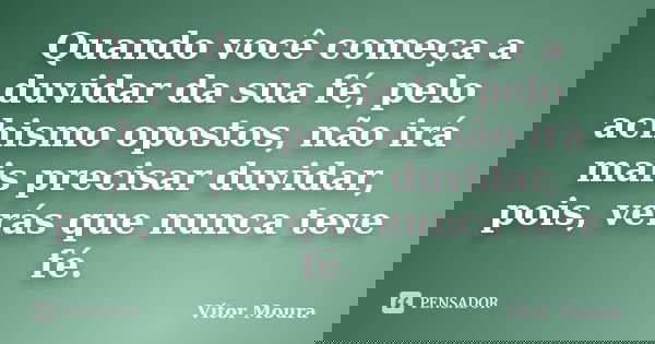 Quando você começa a duvidar da sua fé, pelo achismo opostos, não irá mais precisar duvidar, pois, verás que nunca teve fé.... Frase de Vítor Moura.