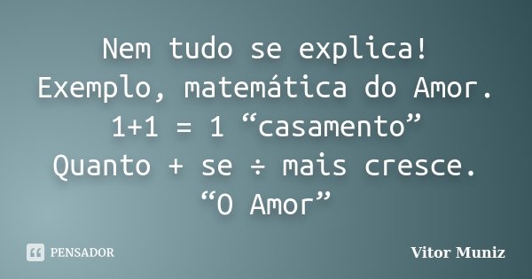 Nem tudo se explica! Exemplo, matemática do Amor. 1+1 = 1 “casamento” Quanto + se ÷ mais cresce. “O Amor”... Frase de Vitor Muniz.