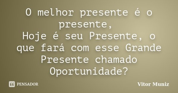 O melhor presente é o presente, Hoje é seu Presente, o que fará com esse Grande Presente chamado Oportunidade?... Frase de Vitor Muniz.