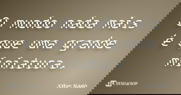 O mundo nada mais é que uma grande miniatura.... Frase de Vitor Nadu.
