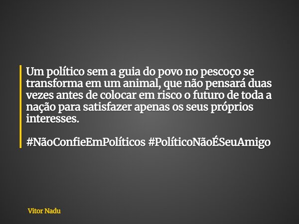 Um político sem a guia do povo no pescoço se transforma em um animal, que não pensará duas vezes antes de colocar em risco o futuro de toda a nação para satisfa... Frase de Vitor Nadu.