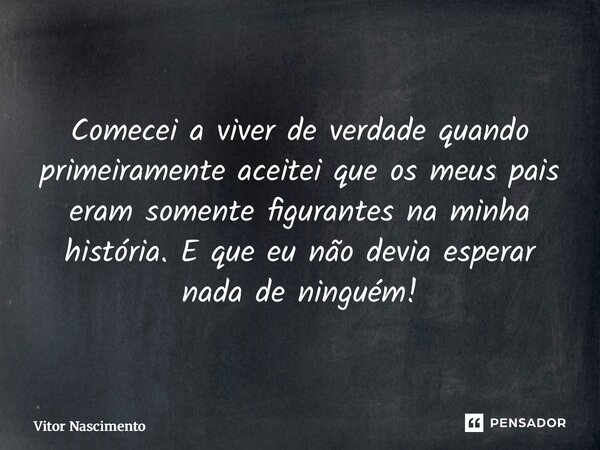 ⁠Comecei a viver de verdade quando primeiramente aceitei que os meus pais eram somente figurantes na minha história. E que eu não devia esperar nada de ninguém!... Frase de Vitor Nascimento.