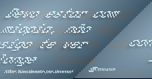 Devo estar com miopia, não consigo te ver longe... Frase de Vitor Nascimento (eu inverso).