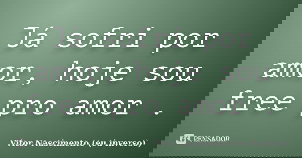 Já sofri por amor, hoje sou free pro amor .... Frase de Vitor Nascimento (eu inverso).