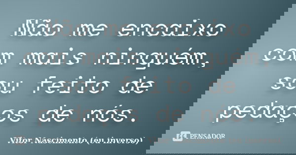 Não me encaixo com mais ninguém, sou feito de pedaços de nós.... Frase de Vitor Nascimento (eu inverso).