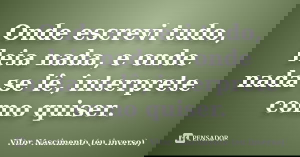Onde escrevi tudo, leia nada, e onde nada se lê, interprete como quiser.... Frase de Vitor Nascimento (eu inverso).