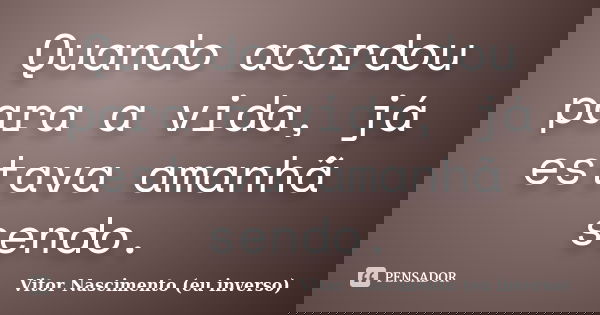 Quando acordou para a vida, já estava amanhã sendo.... Frase de Vitor Nascimento (eu inverso).