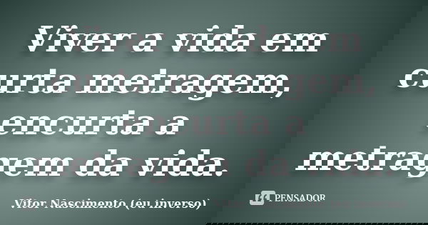 Viver a vida em curta metragem, encurta a metragem da vida.... Frase de Vitor Nascimento (eu inverso).