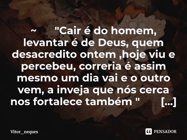 ⁠~ "Cair é do homem, levantar é de Deus, quem desacredito ontem ,hoje viu e percebeu, correria é assim mesmo um dia vai e o outro vem, a inveja que nós cer... Frase de Vitor_neques.