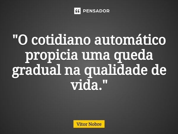 ⁠"O cotidiano automático propicia uma queda gradual na qualidade de vida."... Frase de Vitor Nobre.