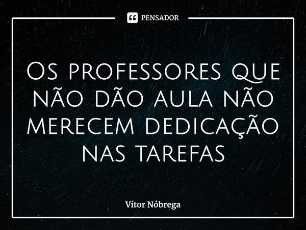 ⁠Os professores que não dão aula não merecem dedicação nas tarefas... Frase de Vítor Nóbrega.